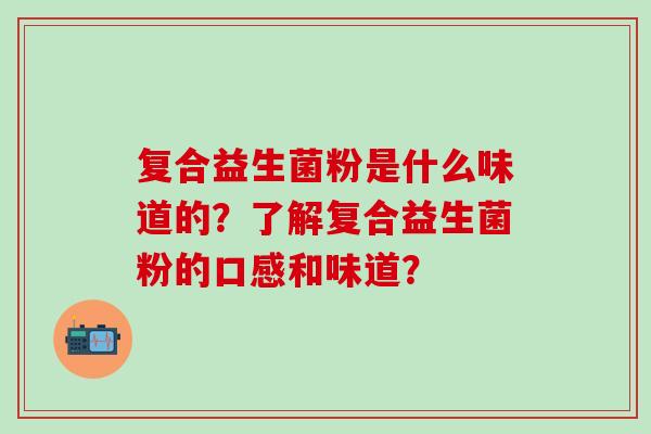 复合益生菌粉是什么味道的？了解复合益生菌粉的口感和味道？