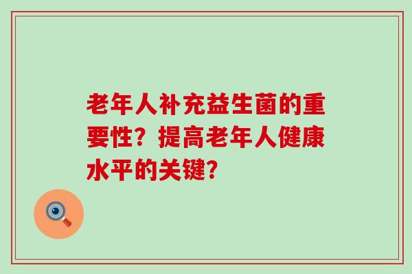 老年人补充益生菌的重要性？提高老年人健康水平的关键？