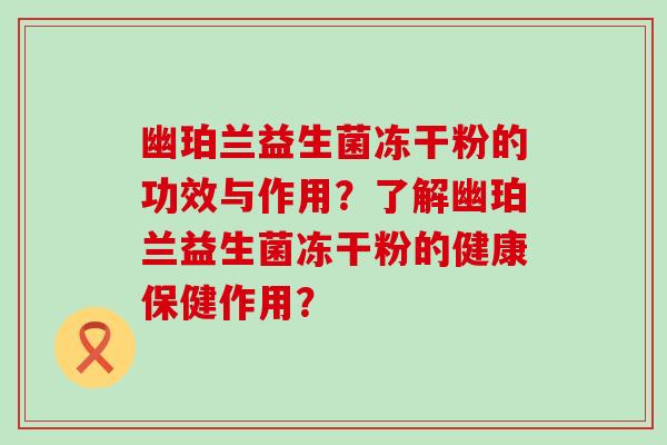 幽珀兰益生菌冻干粉的功效与作用？了解幽珀兰益生菌冻干粉的健康保健作用？