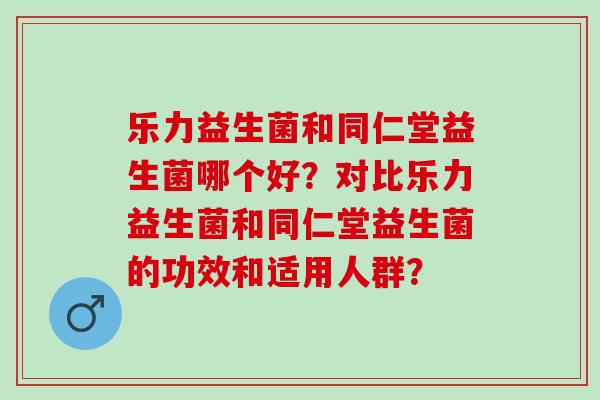 乐力益生菌和同仁堂益生菌哪个好？对比乐力益生菌和同仁堂益生菌的功效和适用人群？