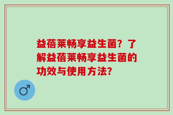 益蓓莱畅享益生菌？了解益蓓莱畅享益生菌的功效与使用方法？