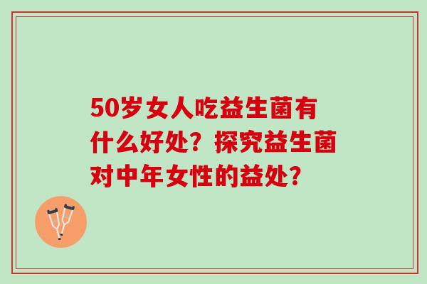 50岁女人吃益生菌有什么好处？探究益生菌对中年女性的益处？