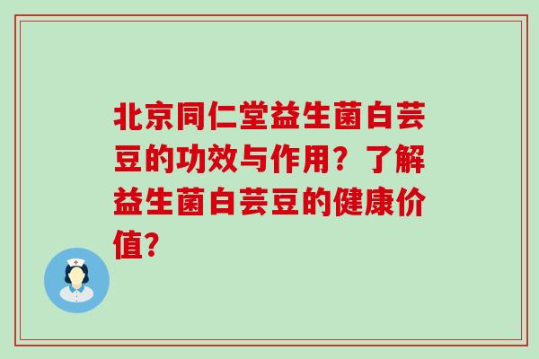 北京同仁堂益生菌白芸豆的功效与作用？了解益生菌白芸豆的健康价值？