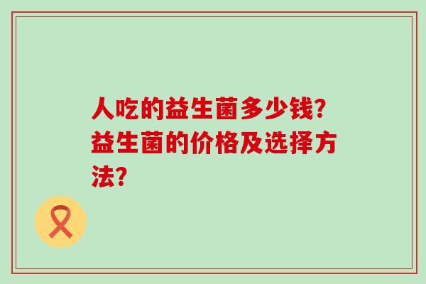 人吃的益生菌多少钱？益生菌的价格及选择方法？
