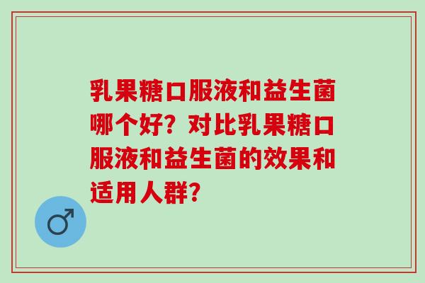 乳果糖口服液和益生菌哪个好？对比乳果糖口服液和益生菌的效果和适用人群？