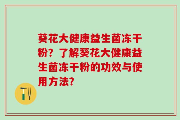 葵花大健康益生菌冻干粉？了解葵花大健康益生菌冻干粉的功效与使用方法？
