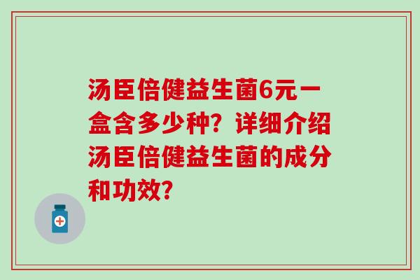 汤臣倍健益生菌6元一盒含多少种？详细介绍汤臣倍健益生菌的成分和功效？