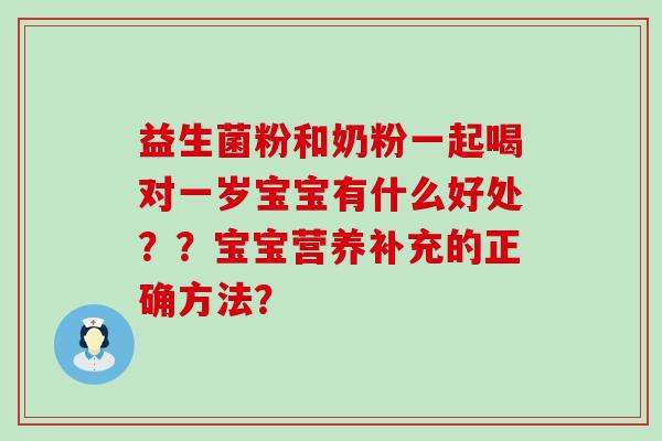 益生菌粉和奶粉一起喝对一岁宝宝有什么好处？？宝宝营养补充的正确方法？