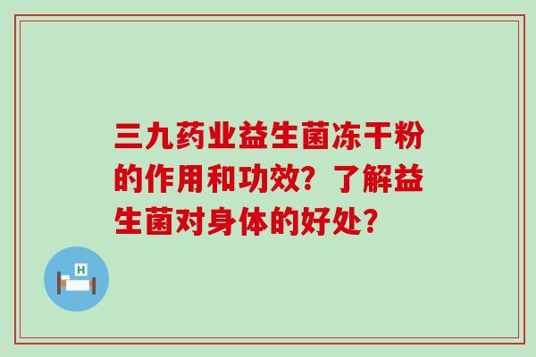 三九药业益生菌冻干粉的作用和功效？了解益生菌对身体的好处？
