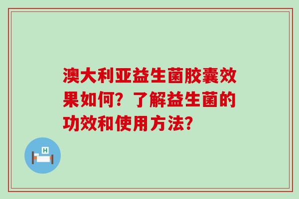 澳大利亚益生菌胶囊效果如何？了解益生菌的功效和使用方法？