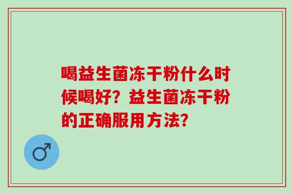 喝益生菌冻干粉什么时候喝好？益生菌冻干粉的正确服用方法？