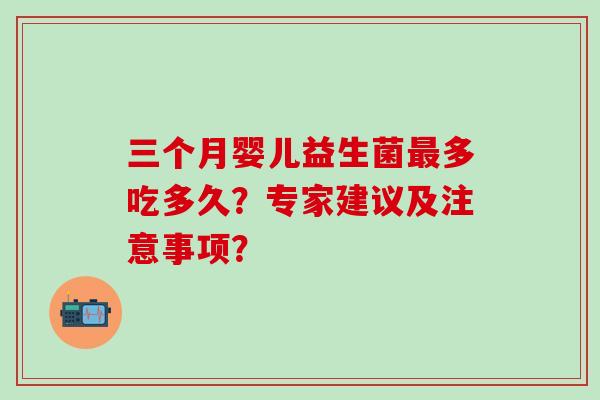 三个月婴儿益生菌最多吃多久？专家建议及注意事项？