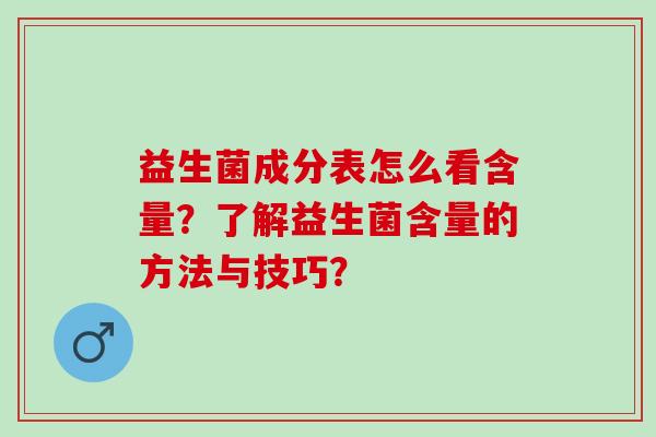 益生菌成分表怎么看含量？了解益生菌含量的方法与技巧？