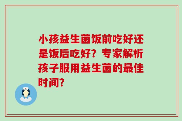 小孩益生菌饭前吃好还是饭后吃好？专家解析孩子服用益生菌的最佳时间？