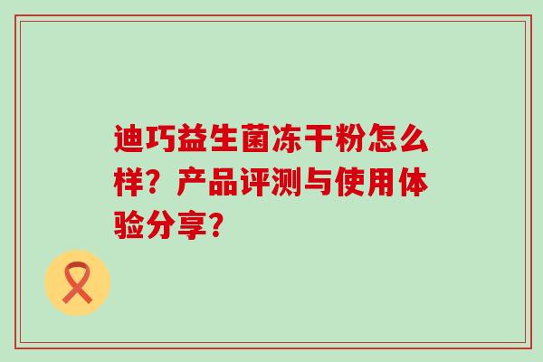 迪巧益生菌冻干粉怎么样？产品评测与使用体验分享？