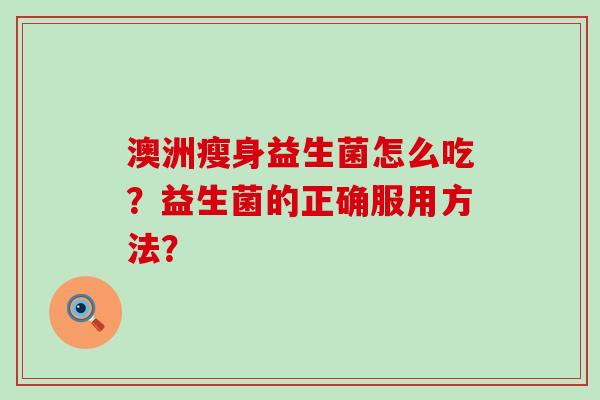 澳洲瘦身益生菌怎么吃？益生菌的正确服用方法？