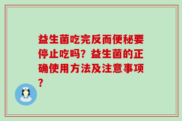 益生菌吃完反而便秘要停止吃吗？益生菌的正确使用方法及注意事项？