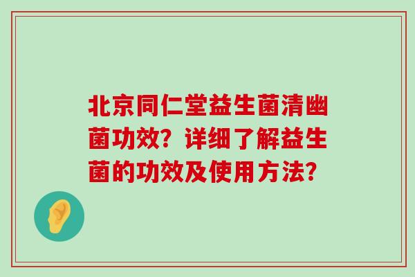 北京同仁堂益生菌清幽菌功效？详细了解益生菌的功效及使用方法？