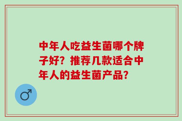 中年人吃益生菌哪个牌子好？推荐几款适合中年人的益生菌产品？
