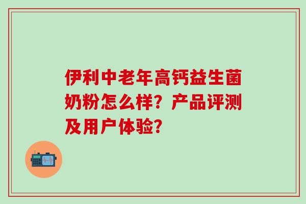 伊利中老年高钙益生菌奶粉怎么样？产品评测及用户体验？