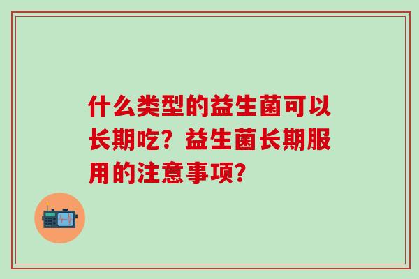 什么类型的益生菌可以长期吃？益生菌长期服用的注意事项？