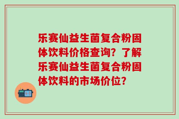 乐赛仙益生菌复合粉固体饮料价格查询？了解乐赛仙益生菌复合粉固体饮料的市场价位？