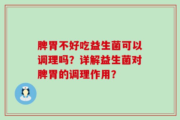 脾胃不好吃益生菌可以调理吗？详解益生菌对脾胃的调理作用？