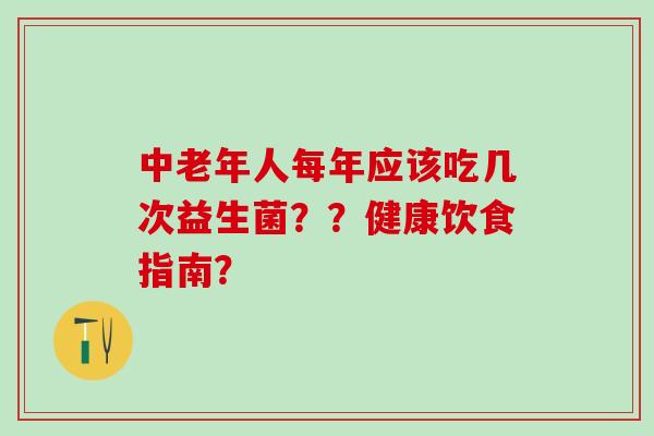 中老年人每年应该吃几次益生菌？？健康饮食指南？