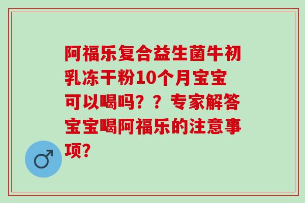 阿福乐复合益生菌牛初乳冻干粉10个月宝宝可以喝吗？？专家解答宝宝喝阿福乐的注意事项？