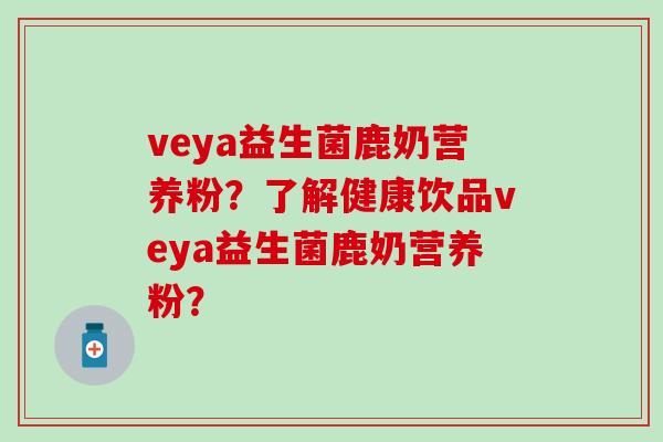 veya益生菌鹿奶营养粉？了解健康饮品veya益生菌鹿奶营养粉？