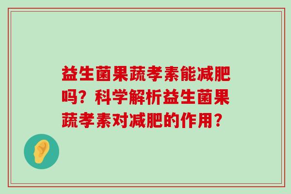益生菌果蔬孝素能减肥吗？科学解析益生菌果蔬孝素对减肥的作用？