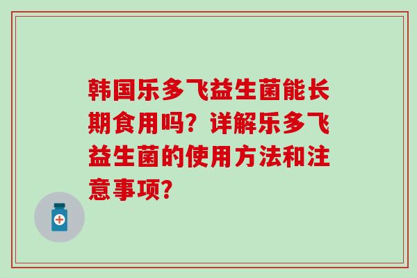 韩国乐多飞益生菌能长期食用吗？详解乐多飞益生菌的使用方法和注意事项？