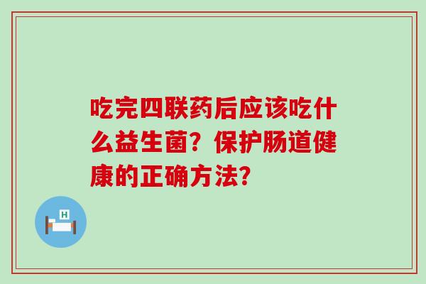 吃完四联药后应该吃什么益生菌？保护肠道健康的正确方法？