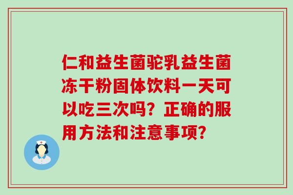 仁和益生菌驼乳益生菌冻干粉固体饮料一天可以吃三次吗？正确的服用方法和注意事项？
