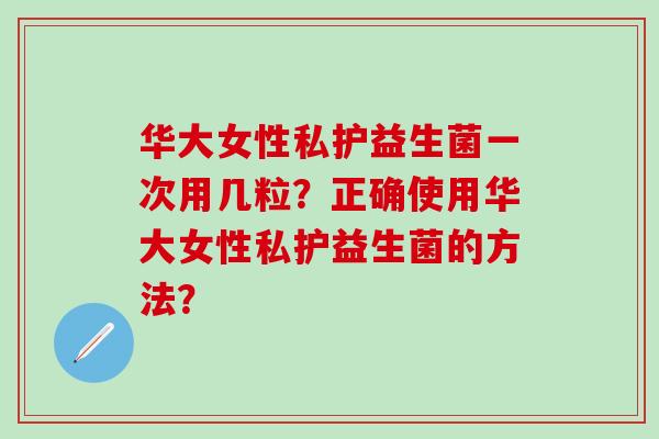 华大女性私护益生菌一次用几粒？正确使用华大女性私护益生菌的方法？