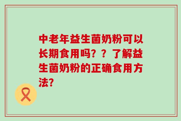 中老年益生菌奶粉可以长期食用吗？？了解益生菌奶粉的正确食用方法？