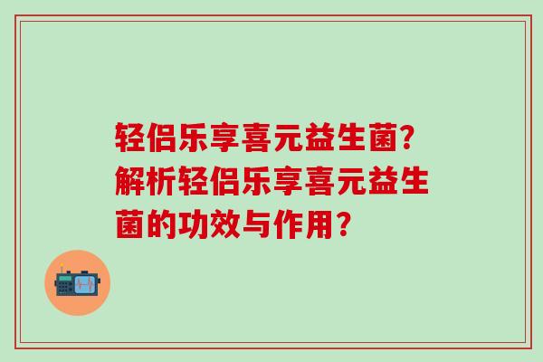轻侣乐享喜元益生菌？解析轻侣乐享喜元益生菌的功效与作用？