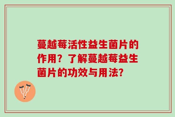 蔓越莓活性益生菌片的作用？了解蔓越莓益生菌片的功效与用法？