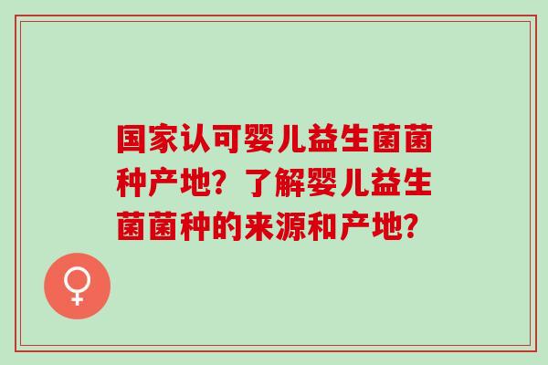 国家认可婴儿益生菌菌种产地？了解婴儿益生菌菌种的来源和产地？