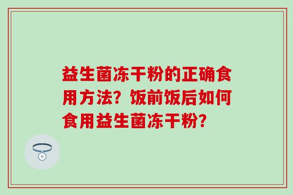 益生菌冻干粉的正确食用方法？饭前饭后如何食用益生菌冻干粉？