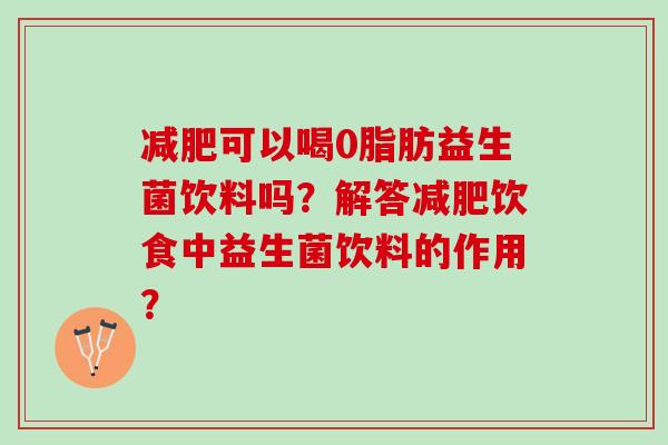 减肥可以喝0脂肪益生菌饮料吗？解答减肥饮食中益生菌饮料的作用？