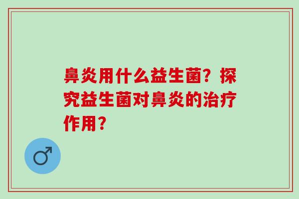 鼻炎用什么益生菌？探究益生菌对鼻炎的治疗作用？