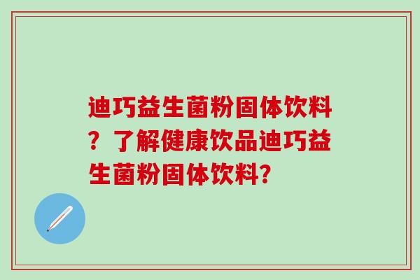 迪巧益生菌粉固体饮料？了解健康饮品迪巧益生菌粉固体饮料？