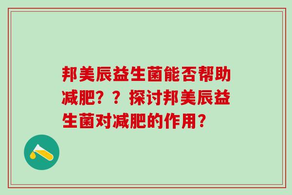 邦美辰益生菌能否帮助减肥？？探讨邦美辰益生菌对减肥的作用？