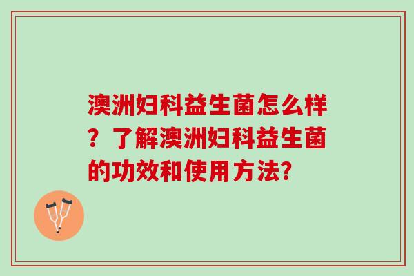 澳洲妇科益生菌怎么样？了解澳洲妇科益生菌的功效和使用方法？