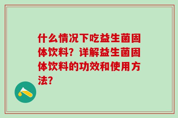 什么情况下吃益生菌固体饮料？详解益生菌固体饮料的功效和使用方法？