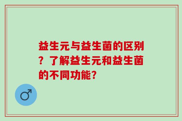 益生元与益生菌的区别？了解益生元和益生菌的不同功能？