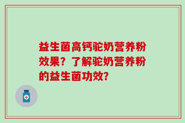 益生菌高钙驼奶营养粉效果？了解驼奶营养粉的益生菌功效？