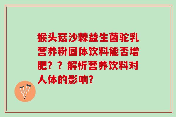 猴头菇沙棘益生菌驼乳营养粉固体饮料能否增肥？？解析营养饮料对人体的影响？