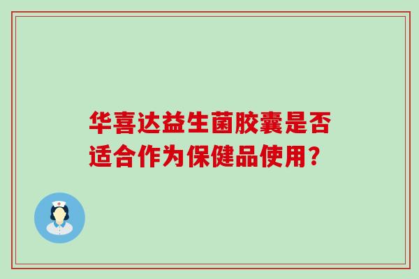 华喜达益生菌胶囊是否适合作为保健品使用？